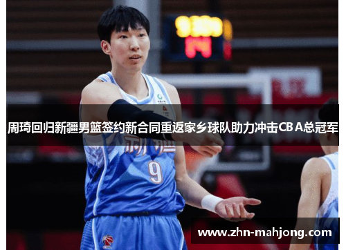 周琦回归新疆男篮签约新合同重返家乡球队助力冲击CBA总冠军 周琦回归新疆男篮签约新合同重返家乡球队助力冲击CBA总冠军
