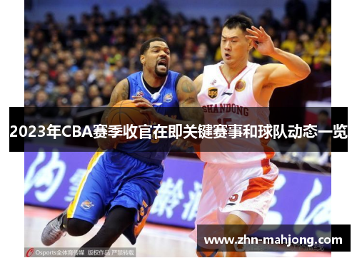 2023年CBA赛季收官在即关键赛事和球队动态一览 2023年CBA赛季收官在即关键赛事和球队动态一览