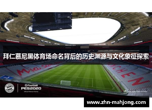 拜仁慕尼黑体育场命名背后的历史渊源与文化象征探索 拜仁慕尼黑体育场命名背后的历史渊源与文化象征探索