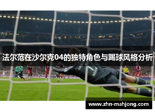 法尔范在沙尔克04的独特角色与踢球风格分析 法尔范在沙尔克04的独特角色与踢球风格分析