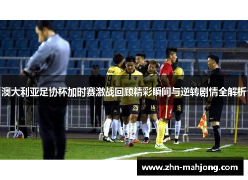 澳大利亚足协杯加时赛激战回顾精彩瞬间与逆转剧情全解析