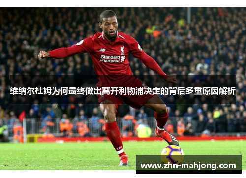 维纳尔杜姆为何最终做出离开利物浦决定的背后多重原因解析 维纳尔杜姆为何最终做出离开利物浦决定的背后多重原因解析