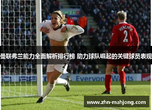 曼联弗兰能力全面解析排行榜 助力球队崛起的关键球员表现