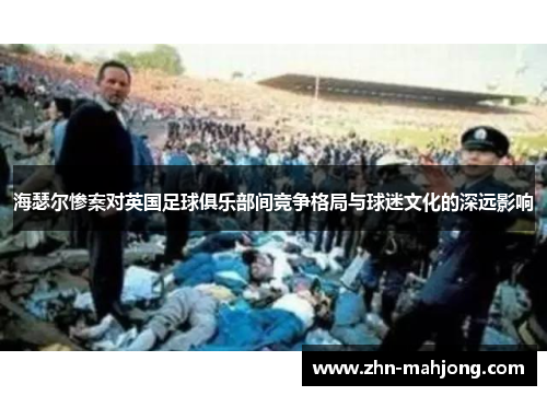 海瑟尔惨案对英国足球俱乐部间竞争格局与球迷文化的深远影响 海瑟尔惨案对英国足球俱乐部间竞争格局与球迷文化的深远影响