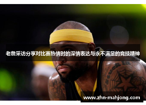 老詹采访分享对比赛热情时的深情表达与永不满足的竞技精神 老詹采访分享对比赛热情时的深情表达与永不满足的竞技精神