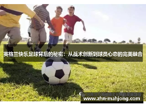 英格兰快乐足球背后的秘密:从战术创新到球员心态的完美融合 英格兰快乐足球背后的秘密:从战术创新到球员心态的完美融合