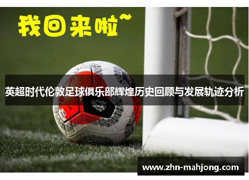 英超时代伦敦足球俱乐部辉煌历史回顾与发展轨迹分析 英超时代伦敦足球俱乐部辉煌历史回顾与发展轨迹分析