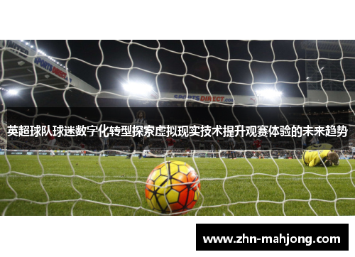 英超球队球迷数字化转型探索虚拟现实技术提升观赛体验的未来趋势 英超球队球迷数字化转型探索虚拟现实技术提升观赛体验的未来趋势