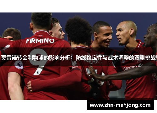 莫雷诺转会利物浦的影响分析:防线稳定性与战术调整的双重挑战 莫雷诺转会利物浦的影响分析:防线稳定性与战术调整的双重挑战