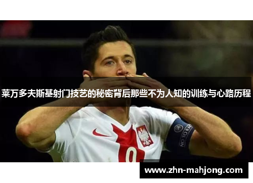 莱万多夫斯基射门技艺的秘密背后那些不为人知的训练与心路历程 莱万多夫斯基射门技艺的秘密背后那些不为人知的训练与心路历程