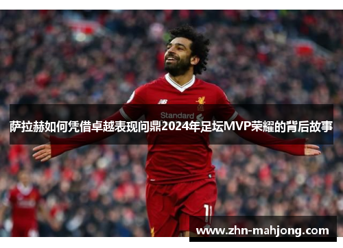萨拉赫如何凭借卓越表现问鼎2024年足坛MVP荣耀的背后故事 萨拉赫如何凭借卓越表现问鼎2024年足坛MVP荣耀的背后故事