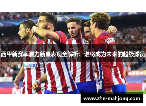 西甲新赛季潜力新星表现全解析:谁将成为未来的超级球员 西甲新赛季潜力新星表现全解析:谁将成为未来的超级球员