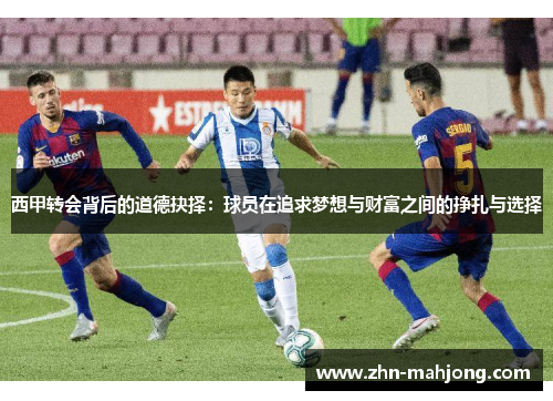 西甲转会背后的道德抉择:球员在追求梦想与财富之间的挣扎与选择 西甲转会背后的道德抉择:球员在追求梦想与财富之间的挣扎与选择