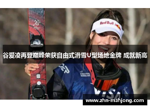 谷爱凌再登巅峰荣获自由式滑雪U型场地金牌 成就新高