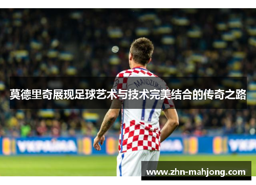 莫德里奇展现足球艺术与技术完美结合的传奇之路