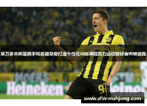 莱万多夫斯基携手知名健身房打造个性化训练课程助力运动爱好者突破自我