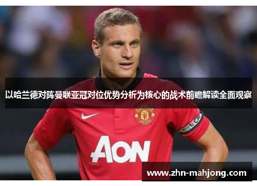 以哈兰德对阵曼联亚冠对位优势分析为核心的战术前瞻解读全面观察