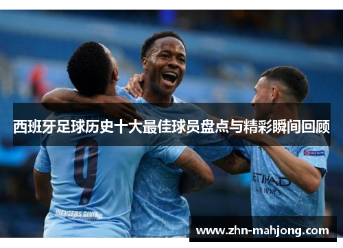 西班牙足球历史十大最佳球员盘点与精彩瞬间回顾