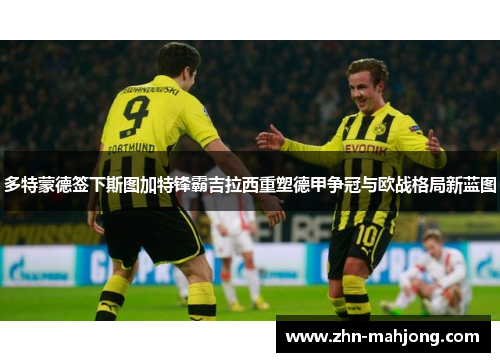 多特蒙德签下斯图加特锋霸吉拉西重塑德甲争冠与欧战格局新蓝图