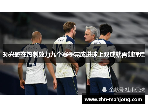 孙兴慜在热刺效力九个赛季完成进球上双成就再创辉煌 孙兴慜在热刺效力九个赛季完成进球上双成就再创辉煌
