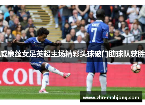 威廉丝女足英超主场精彩头球破门助球队获胜