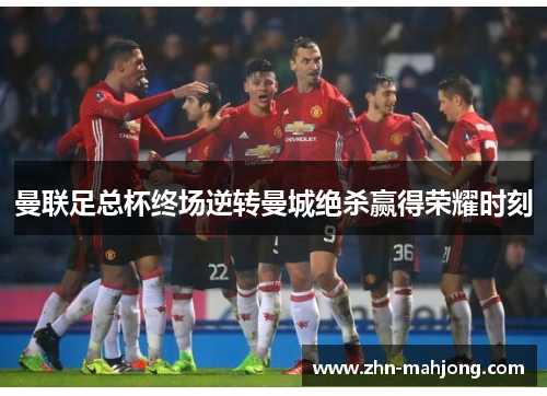 曼联足总杯终场逆转曼城绝杀赢得荣耀时刻