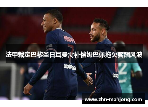 法甲裁定巴黎圣日耳曼需补偿姆巴佩拖欠薪酬风波