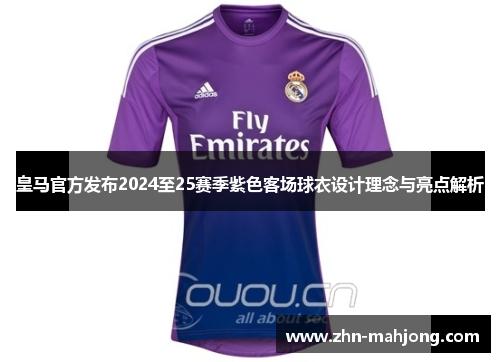 皇马官方发布2024至25赛季紫色客场球衣设计理念与亮点解析