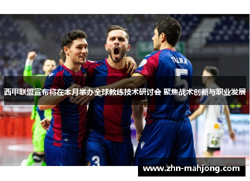 西甲联盟宣布将在本月举办全球教练技术研讨会 聚焦战术创新与职业发展