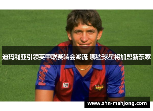 迪玛利亚引领英甲联赛转会潮流 哪些球星将加盟新东家 迪玛利亚引领英甲联赛转会潮流 哪些球星将加盟新东家