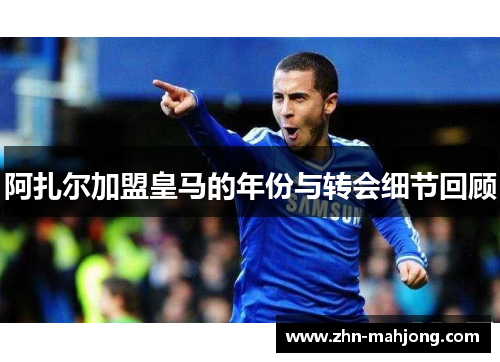 阿扎尔加盟皇马的年份与转会细节回顾 阿扎尔加盟皇马的年份与转会细节回顾