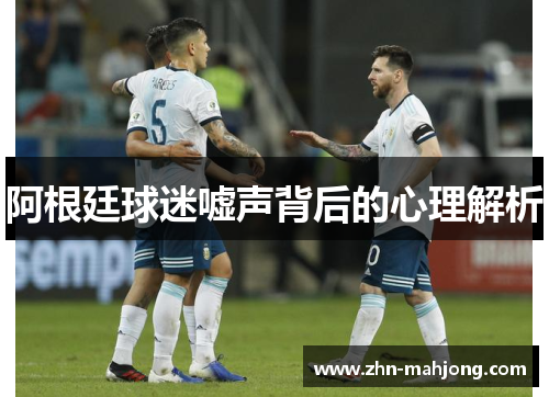 阿根廷球迷嘘声背后的心理解析 阿根廷球迷嘘声背后的心理解析