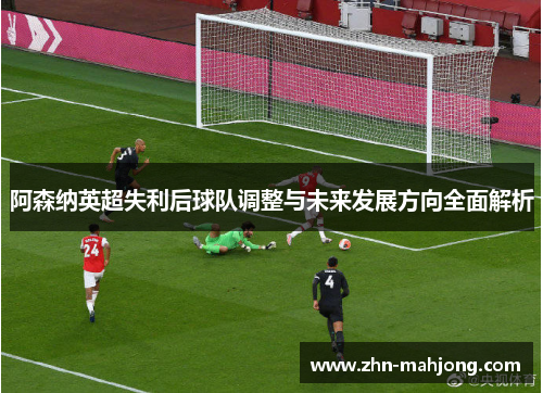 阿森纳英超失利后球队调整与未来发展方向全面解析 阿森纳英超失利后球队调整与未来发展方向全面解析
