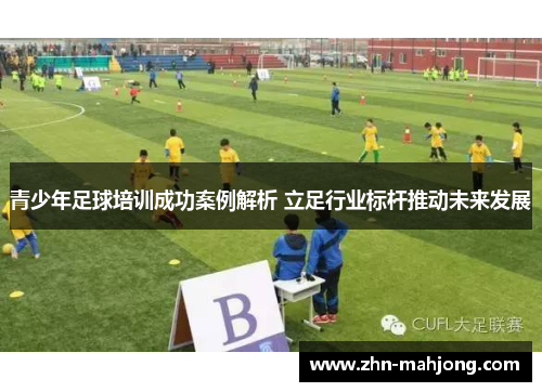 青少年足球培训成功案例解析 立足行业标杆推动未来发展